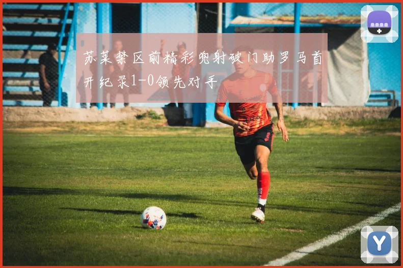 苏莱禁区前精彩兜射破门助罗马首开纪录1-0领先对手