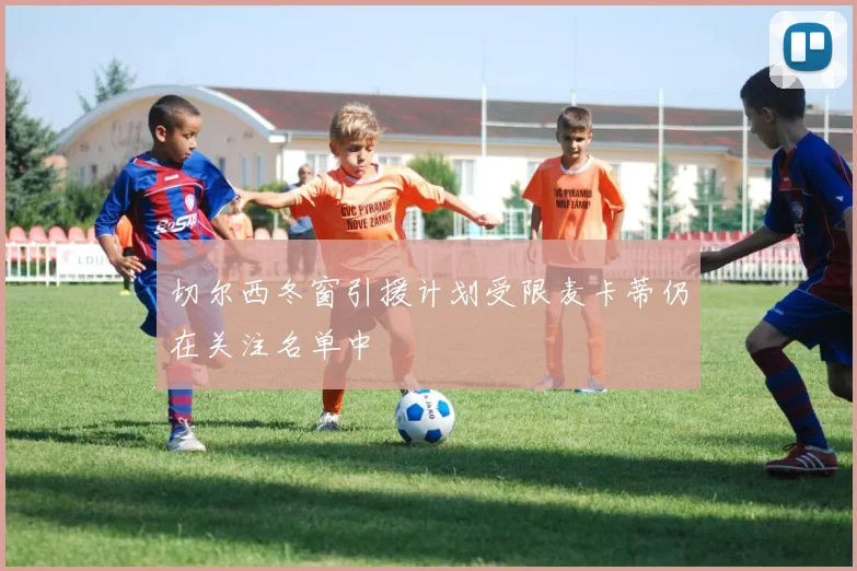 切尔西冬窗引援计划受限麦卡蒂仍在关注名单中