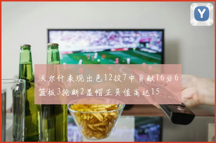 沃尔什表现出色12投7中贡献16分6篮板3抢断2盖帽正负值高达15