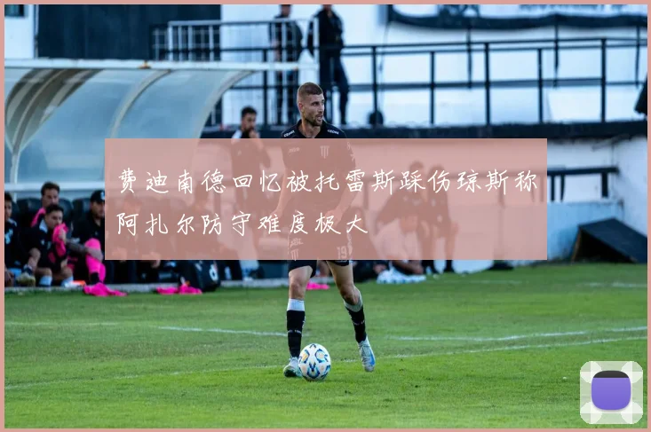 费迪南德回忆被托雷斯踩伤琼斯称阿扎尔防守难度极大