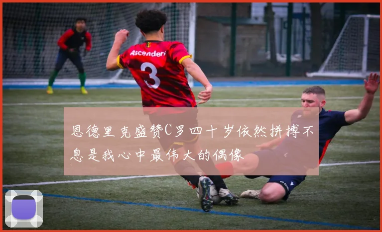 恩德里克盛赞C罗四十岁依然拼搏不息是我心中最伟大的偶像