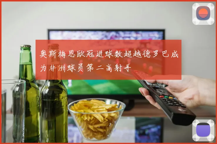 奥斯梅恩欧冠进球数超越德罗巴成为非洲球员第二高射手