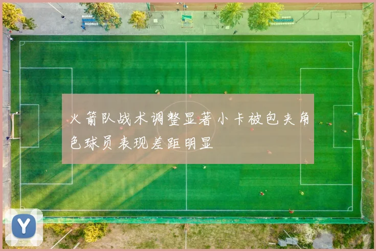 火箭队战术调整显著小卡被包夹角色球员表现差距明显