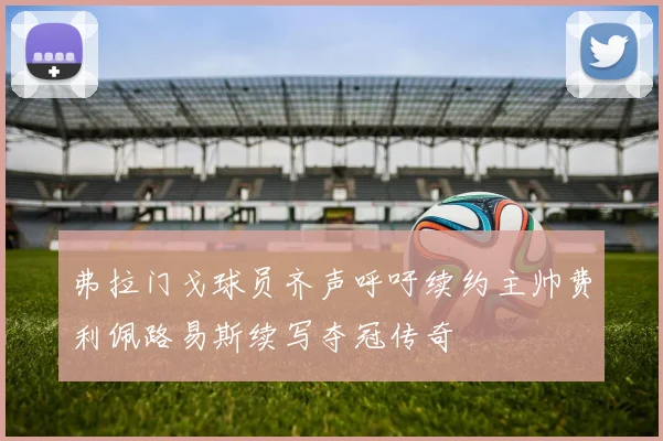 弗拉门戈球员齐声呼吁续约主帅费利佩路易斯续写夺冠传奇