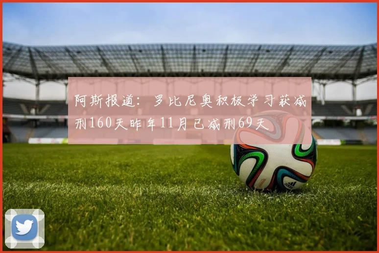 阿斯报道：罗比尼奥积极学习获减刑160天昨年11月已减刑69天