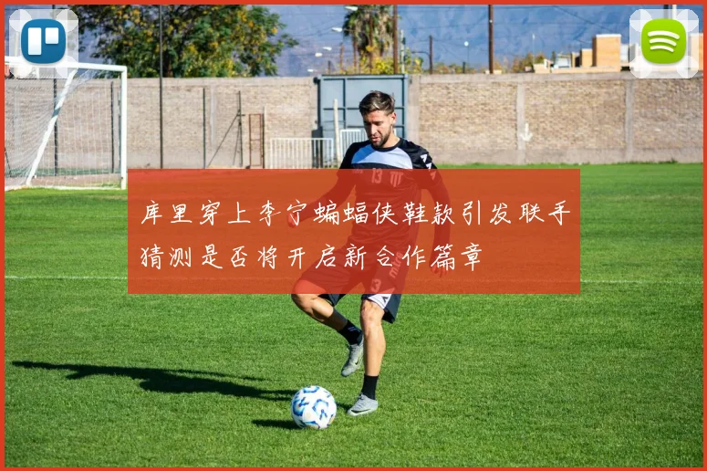 库里穿上李宁蝙蝠侠鞋款引发联手猜测是否将开启新合作篇章