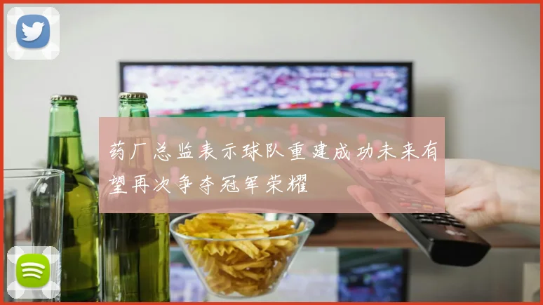 药厂总监表示球队重建成功未来有望再次争夺冠军荣耀