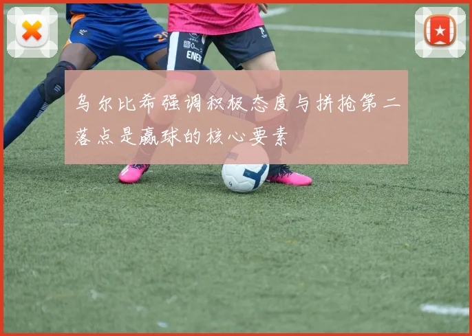 乌尔比希强调积极态度与拼抢第二落点是赢球的核心要素