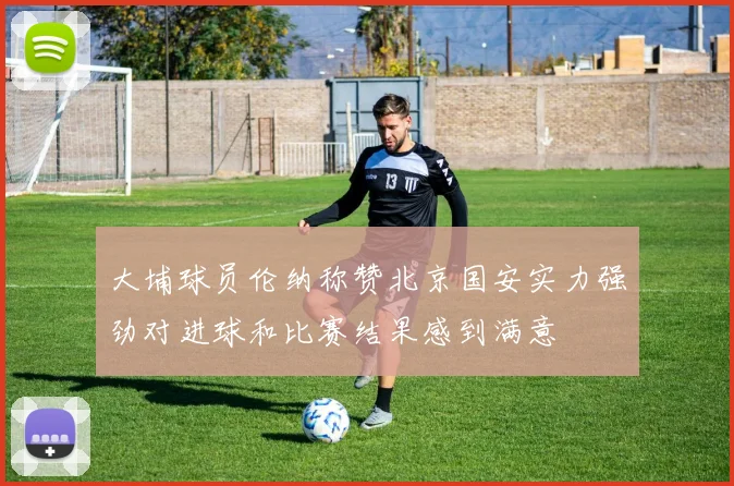 大埔球员伦纳称赞北京国安实力强劲对进球和比赛结果感到满意