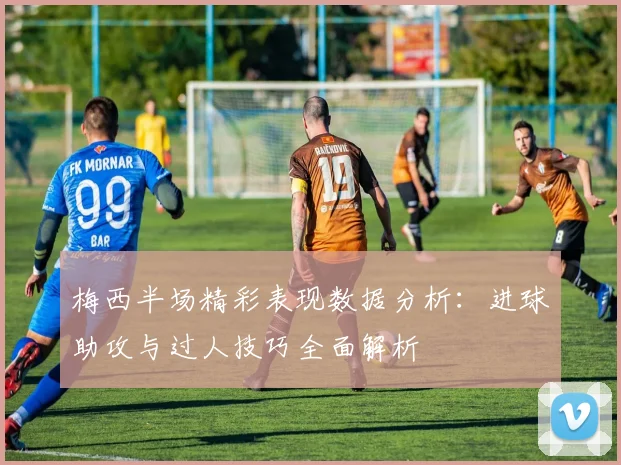 梅西半场精彩表现数据分析：进球助攻与过人技巧全面解析