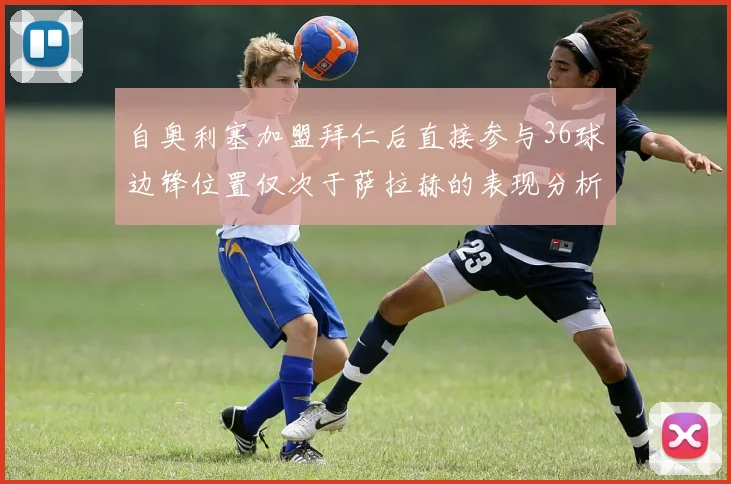 自奥利塞加盟拜仁后直接参与36球边锋位置仅次于萨拉赫的表现分析