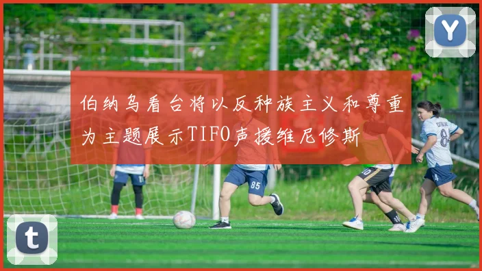 伯纳乌看台将以反种族主义和尊重为主题展示TIFO声援维尼修斯