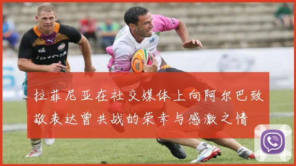 拉菲尼亚在社交媒体上向阿尔巴致敬表达曾共战的荣幸与感激之情