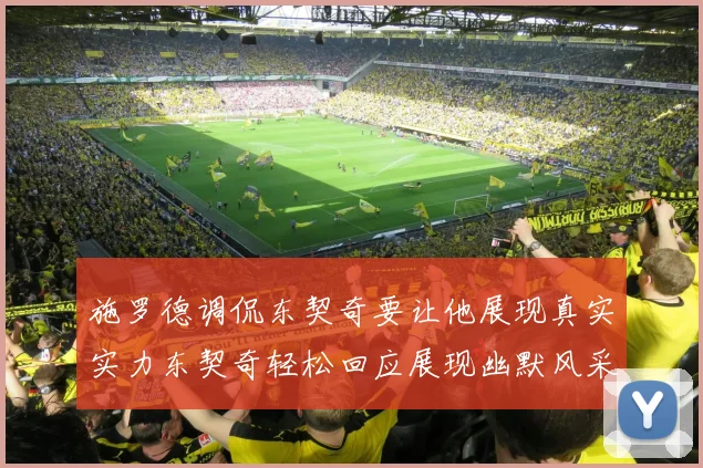 施罗德调侃东契奇要让他展现真实实力东契奇轻松回应展现幽默风采