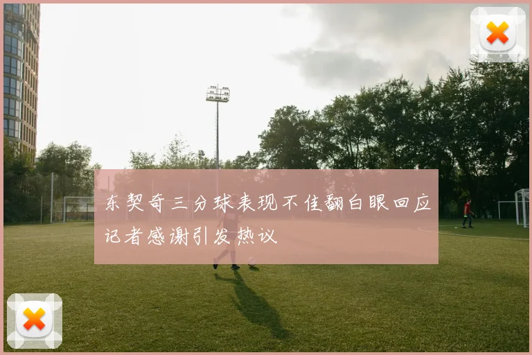 东契奇三分球表现不佳翻白眼回应记者感谢引发热议