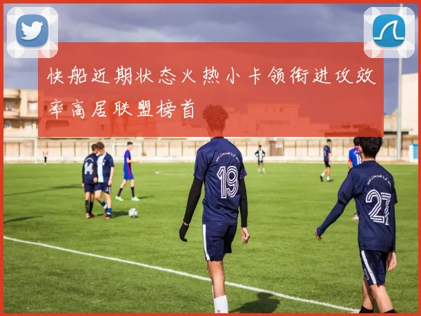 快船近期状态火热小卡领衔进攻效率高居联盟榜首