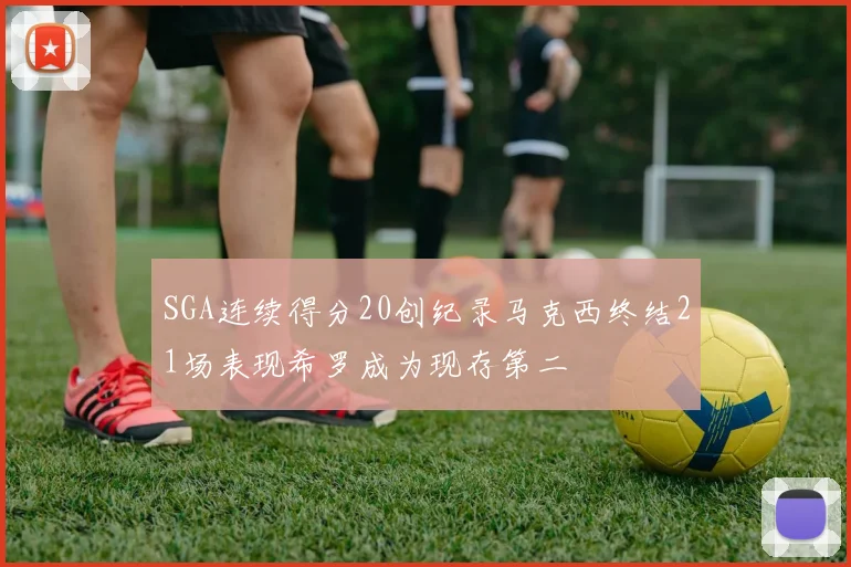 SGA连续得分20创纪录马克西终结21场表现希罗成为现存第二