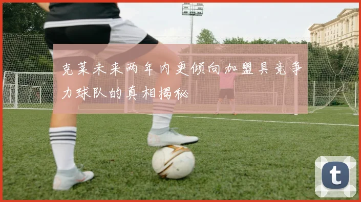 克莱未来两年内更倾向加盟具竞争力球队的真相揭秘