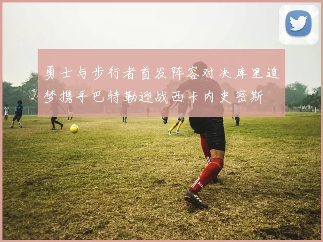 勇士与步行者首发阵容对决库里追梦携手巴特勒迎战西卡内史密斯