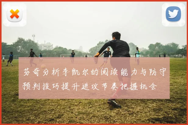 芬奇分析李凯尔的阅读能力与防守预判技巧提升进攻节奏把握机会