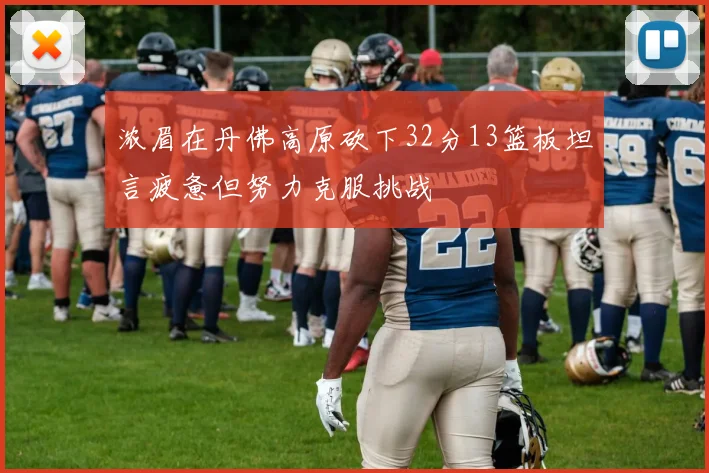 浓眉在丹佛高原砍下32分13篮板坦言疲惫但努力克服挑战