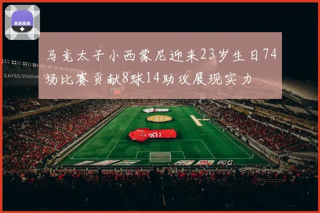 马竞太子小西蒙尼迎来23岁生日74场比赛贡献8球14助攻展现实力