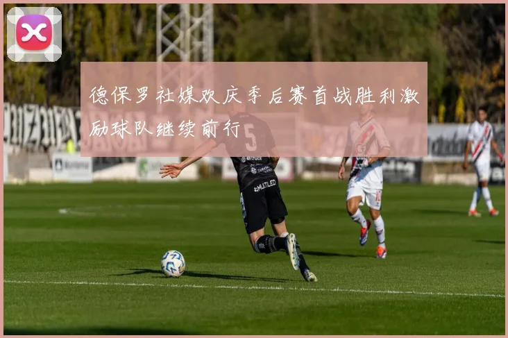 德保罗社媒欢庆季后赛首战胜利激励球队继续前行