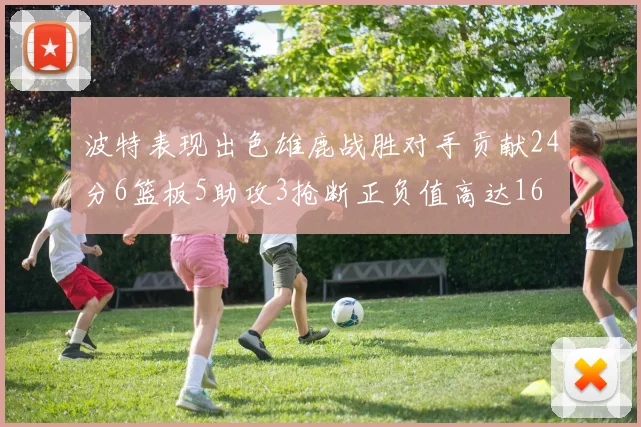 波特表现出色雄鹿战胜对手贡献24分6篮板5助攻3抢断正负值高达16