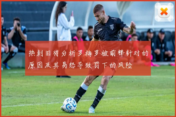 热刺旧将分析罗梅罗被前锋针对的原因及其易怒导致罚下的风险