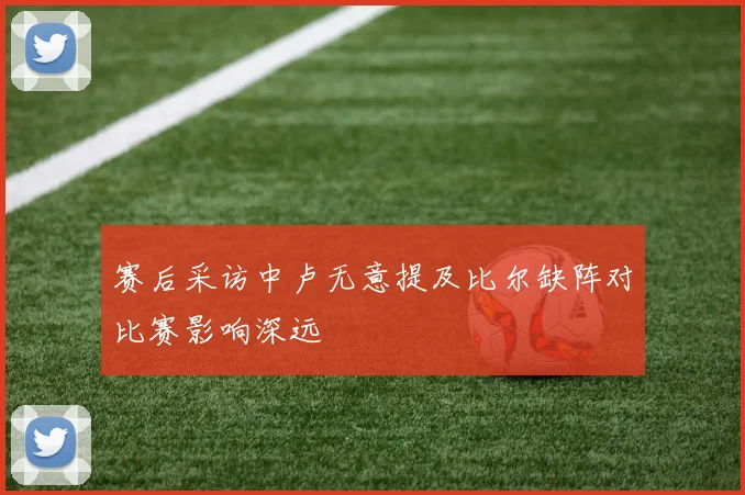 赛后采访中卢无意提及比尔缺阵对比赛影响深远
