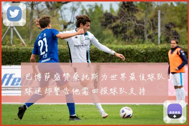 巴博萨盛赞桑托斯为世界最佳球队球迷却警告他需回报球队支持