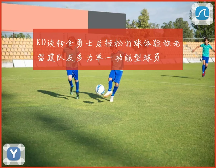 KD谈转会勇士后轻松打球体验称老雷霆队友多为单一功能型球员